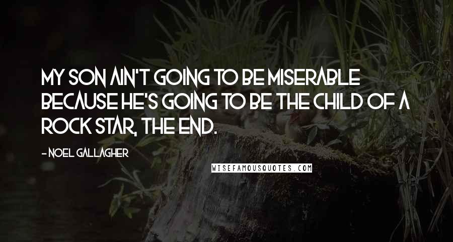 Noel Gallagher Quotes: My son ain't going to be miserable because he's going to be the child of a rock star, the end.