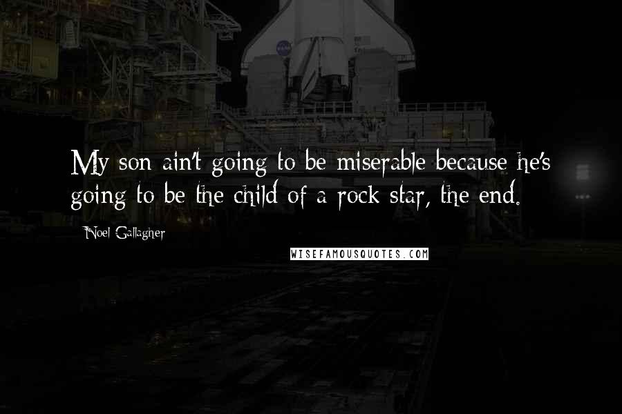 Noel Gallagher Quotes: My son ain't going to be miserable because he's going to be the child of a rock star, the end.
