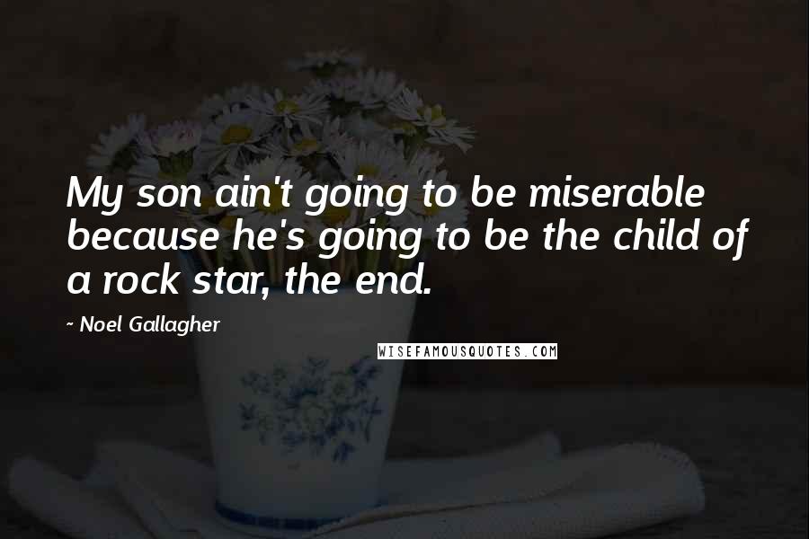 Noel Gallagher Quotes: My son ain't going to be miserable because he's going to be the child of a rock star, the end.