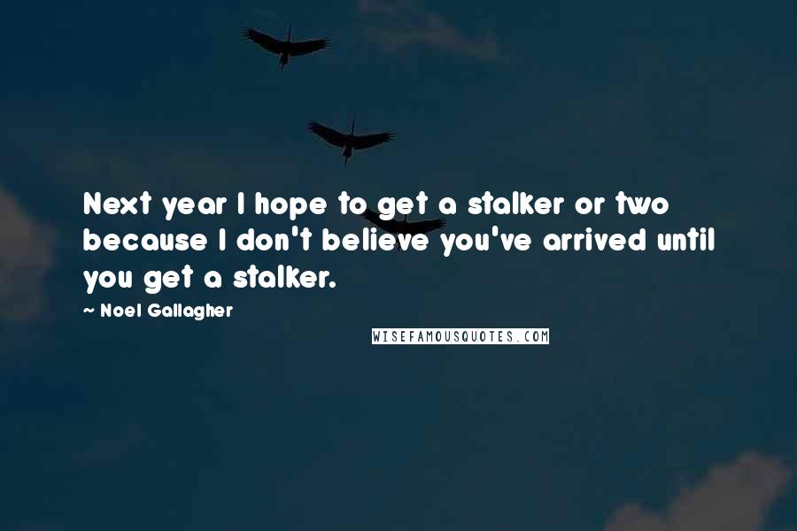 Noel Gallagher Quotes: Next year I hope to get a stalker or two because I don't believe you've arrived until you get a stalker.