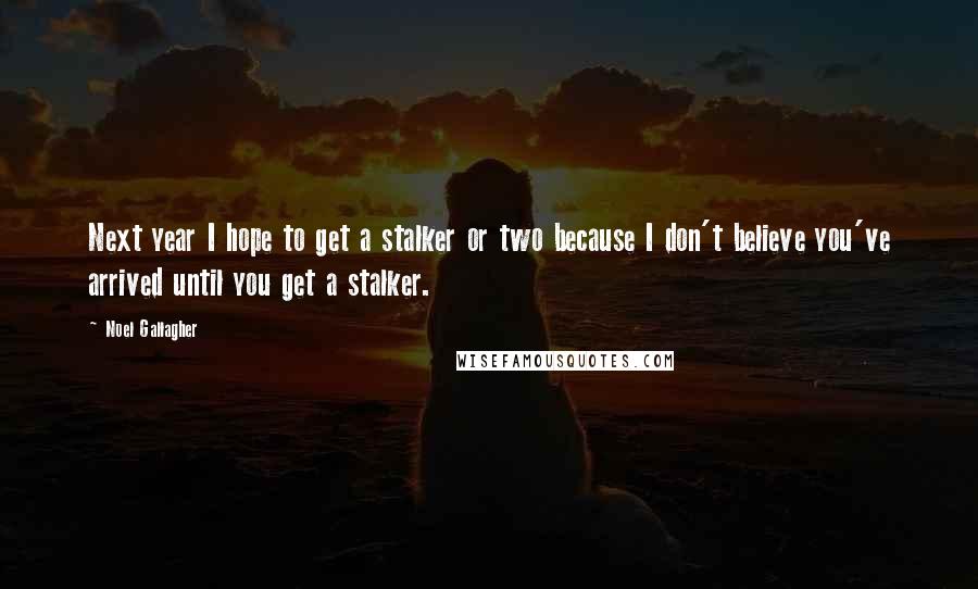 Noel Gallagher Quotes: Next year I hope to get a stalker or two because I don't believe you've arrived until you get a stalker.