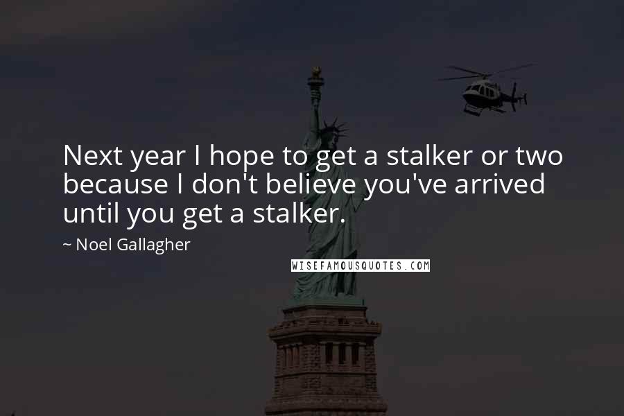 Noel Gallagher Quotes: Next year I hope to get a stalker or two because I don't believe you've arrived until you get a stalker.