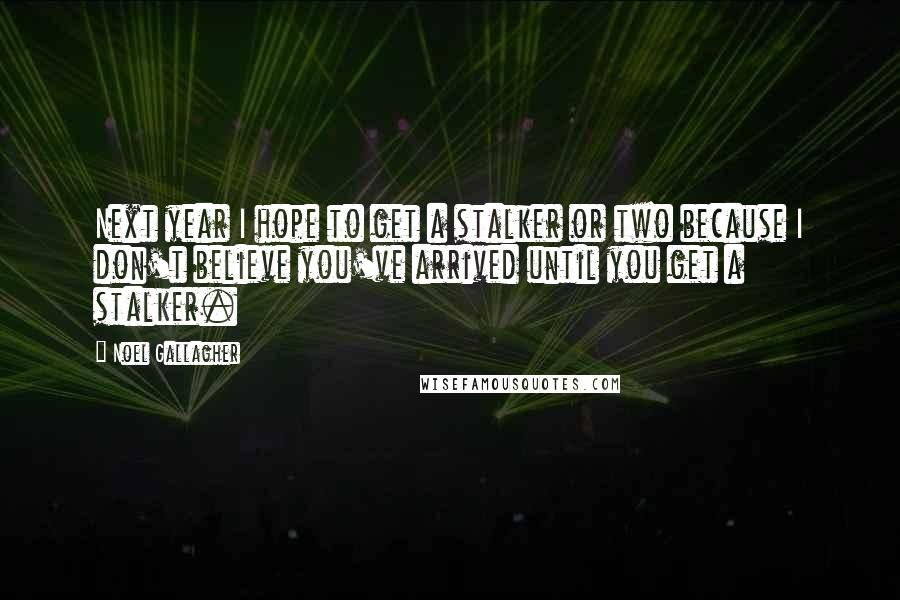 Noel Gallagher Quotes: Next year I hope to get a stalker or two because I don't believe you've arrived until you get a stalker.