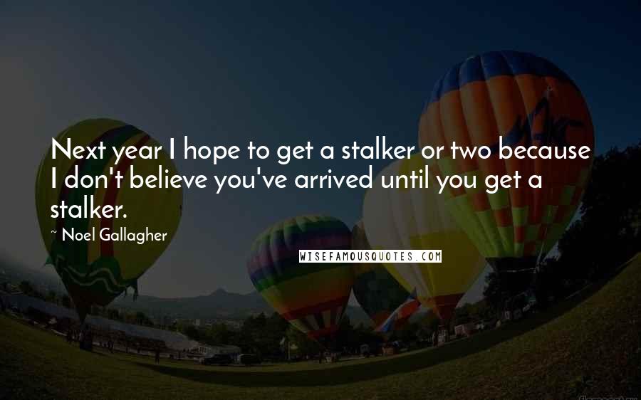 Noel Gallagher Quotes: Next year I hope to get a stalker or two because I don't believe you've arrived until you get a stalker.