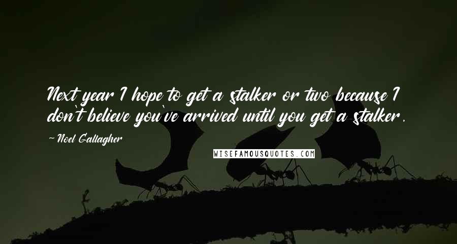 Noel Gallagher Quotes: Next year I hope to get a stalker or two because I don't believe you've arrived until you get a stalker.