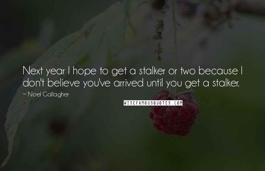 Noel Gallagher Quotes: Next year I hope to get a stalker or two because I don't believe you've arrived until you get a stalker.