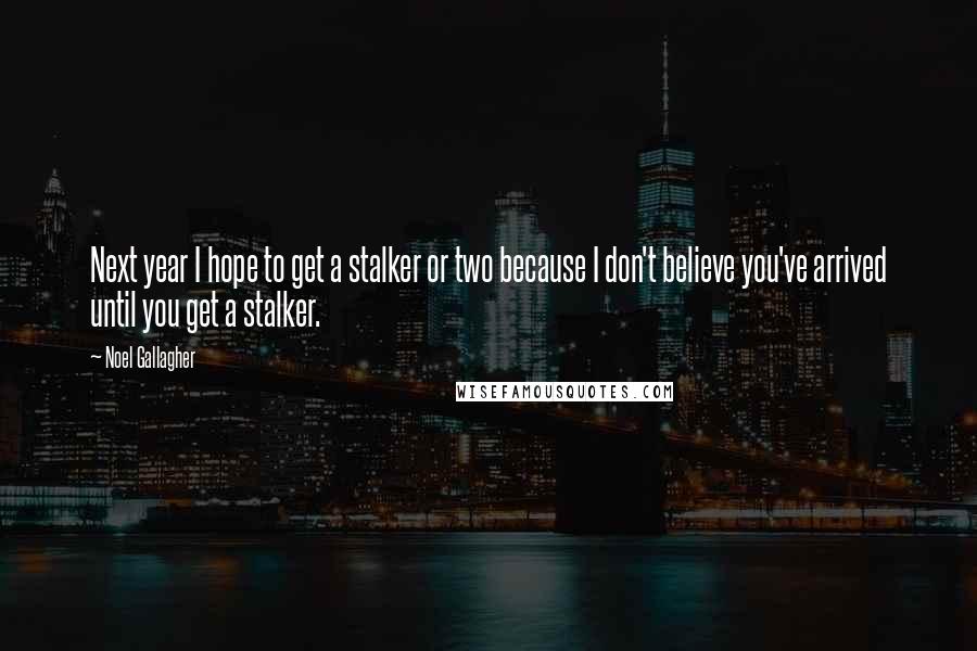 Noel Gallagher Quotes: Next year I hope to get a stalker or two because I don't believe you've arrived until you get a stalker.