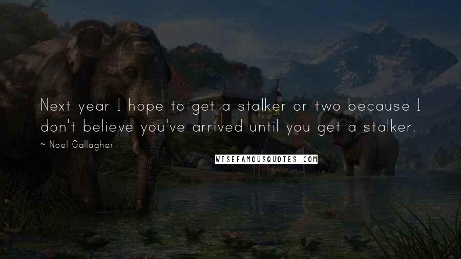 Noel Gallagher Quotes: Next year I hope to get a stalker or two because I don't believe you've arrived until you get a stalker.