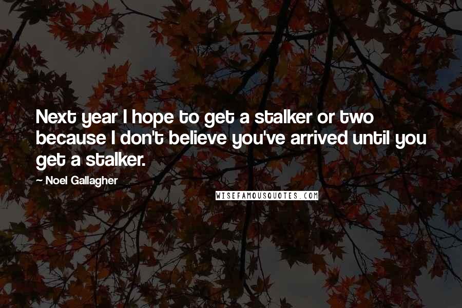 Noel Gallagher Quotes: Next year I hope to get a stalker or two because I don't believe you've arrived until you get a stalker.