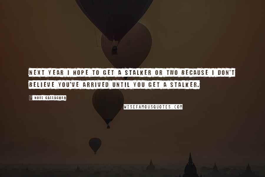 Noel Gallagher Quotes: Next year I hope to get a stalker or two because I don't believe you've arrived until you get a stalker.