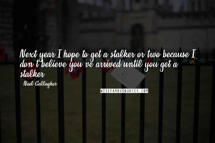 Noel Gallagher Quotes: Next year I hope to get a stalker or two because I don't believe you've arrived until you get a stalker.