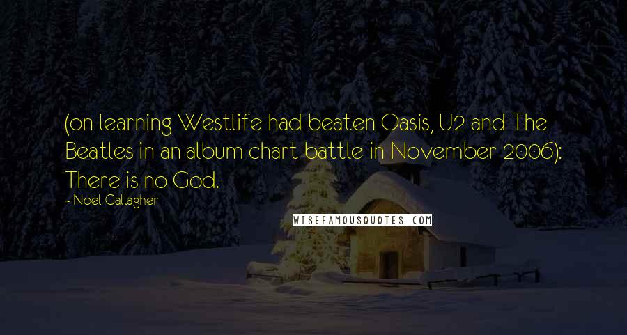 Noel Gallagher Quotes: (on learning Westlife had beaten Oasis, U2 and The Beatles in an album chart battle in November 2006): There is no God.
