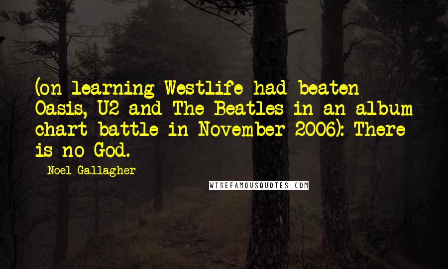 Noel Gallagher Quotes: (on learning Westlife had beaten Oasis, U2 and The Beatles in an album chart battle in November 2006): There is no God.