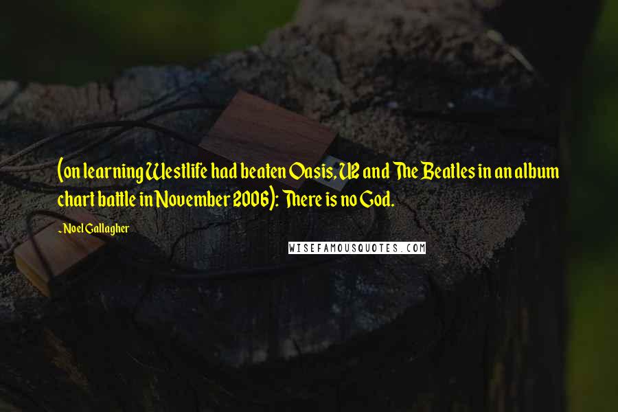 Noel Gallagher Quotes: (on learning Westlife had beaten Oasis, U2 and The Beatles in an album chart battle in November 2006): There is no God.