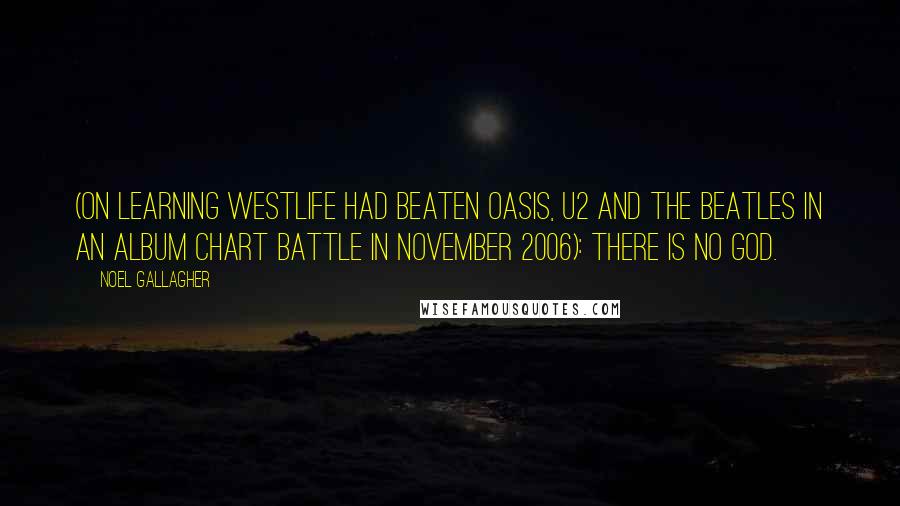 Noel Gallagher Quotes: (on learning Westlife had beaten Oasis, U2 and The Beatles in an album chart battle in November 2006): There is no God.