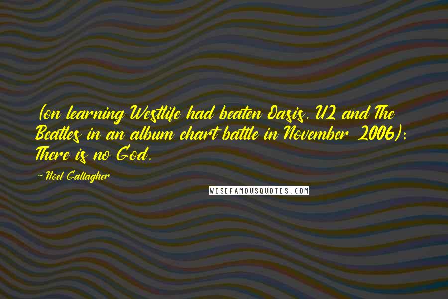 Noel Gallagher Quotes: (on learning Westlife had beaten Oasis, U2 and The Beatles in an album chart battle in November 2006): There is no God.