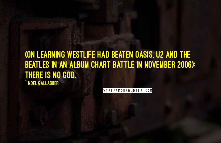 Noel Gallagher Quotes: (on learning Westlife had beaten Oasis, U2 and The Beatles in an album chart battle in November 2006): There is no God.