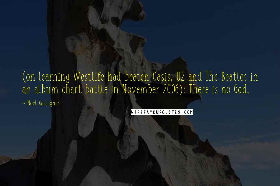 Noel Gallagher Quotes: (on learning Westlife had beaten Oasis, U2 and The Beatles in an album chart battle in November 2006): There is no God.