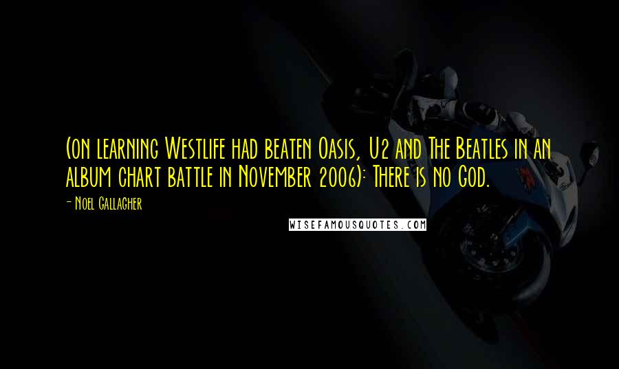 Noel Gallagher Quotes: (on learning Westlife had beaten Oasis, U2 and The Beatles in an album chart battle in November 2006): There is no God.
