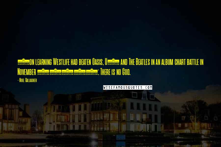 Noel Gallagher Quotes: (on learning Westlife had beaten Oasis, U2 and The Beatles in an album chart battle in November 2006): There is no God.