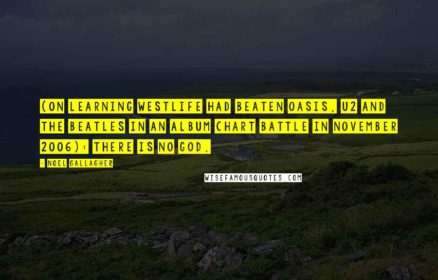 Noel Gallagher Quotes: (on learning Westlife had beaten Oasis, U2 and The Beatles in an album chart battle in November 2006): There is no God.