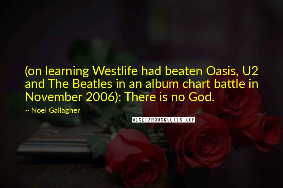 Noel Gallagher Quotes: (on learning Westlife had beaten Oasis, U2 and The Beatles in an album chart battle in November 2006): There is no God.