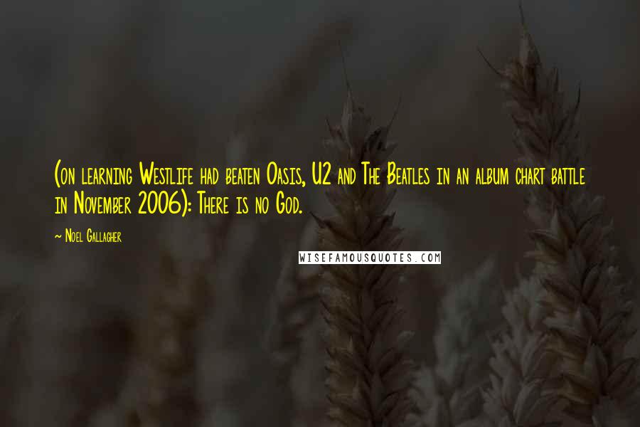 Noel Gallagher Quotes: (on learning Westlife had beaten Oasis, U2 and The Beatles in an album chart battle in November 2006): There is no God.