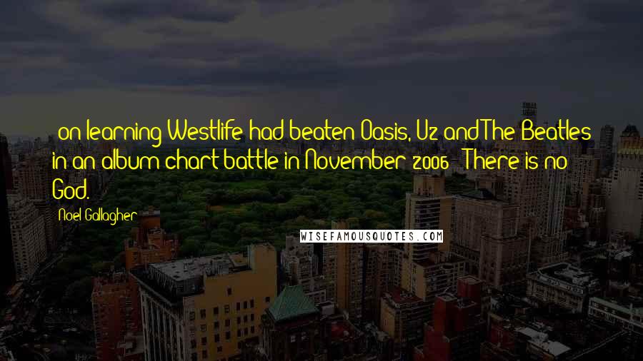 Noel Gallagher Quotes: (on learning Westlife had beaten Oasis, U2 and The Beatles in an album chart battle in November 2006): There is no God.