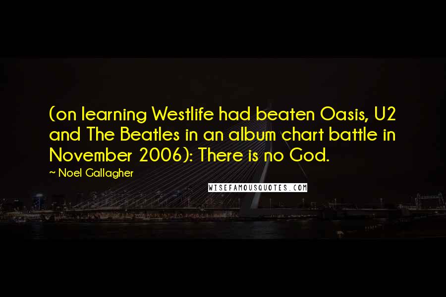 Noel Gallagher Quotes: (on learning Westlife had beaten Oasis, U2 and The Beatles in an album chart battle in November 2006): There is no God.