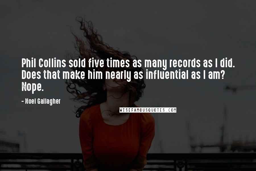 Noel Gallagher Quotes: Phil Collins sold five times as many records as I did. Does that make him nearly as influential as I am? Nope.