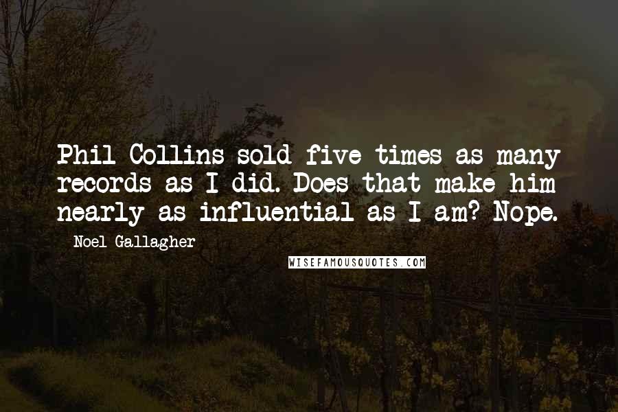 Noel Gallagher Quotes: Phil Collins sold five times as many records as I did. Does that make him nearly as influential as I am? Nope.