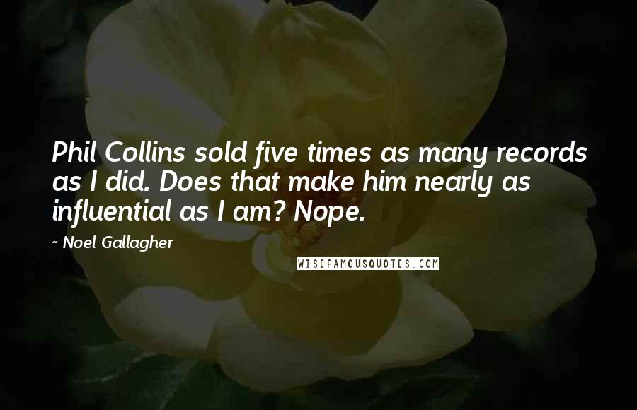 Noel Gallagher Quotes: Phil Collins sold five times as many records as I did. Does that make him nearly as influential as I am? Nope.