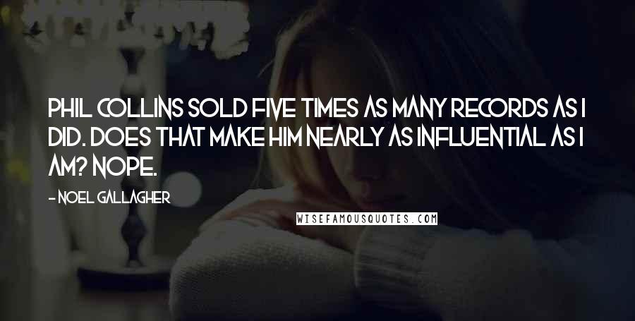 Noel Gallagher Quotes: Phil Collins sold five times as many records as I did. Does that make him nearly as influential as I am? Nope.