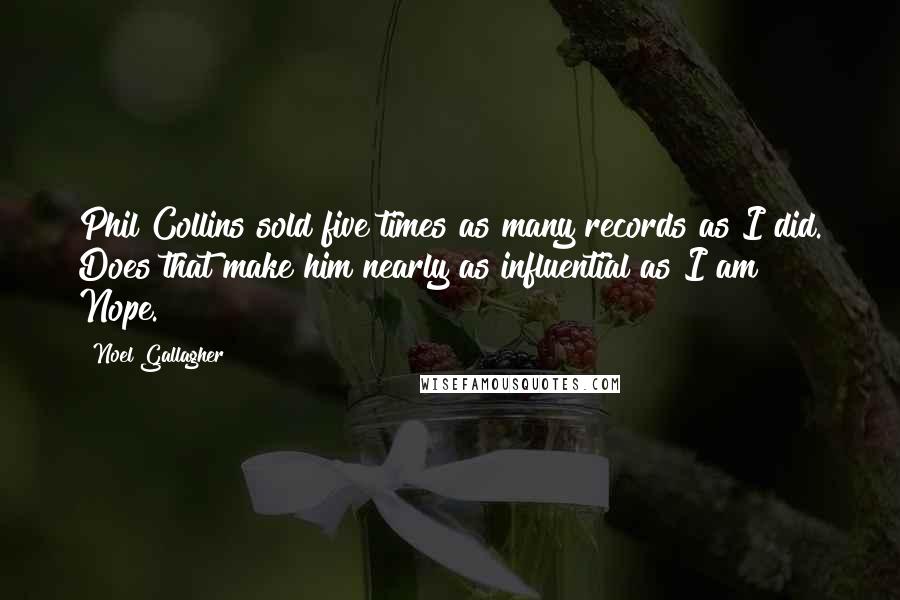 Noel Gallagher Quotes: Phil Collins sold five times as many records as I did. Does that make him nearly as influential as I am? Nope.
