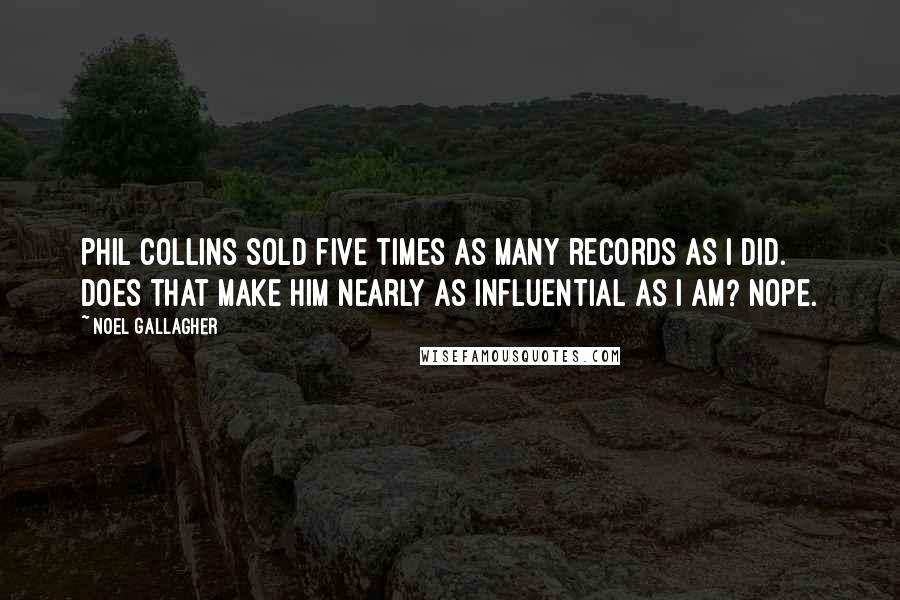 Noel Gallagher Quotes: Phil Collins sold five times as many records as I did. Does that make him nearly as influential as I am? Nope.