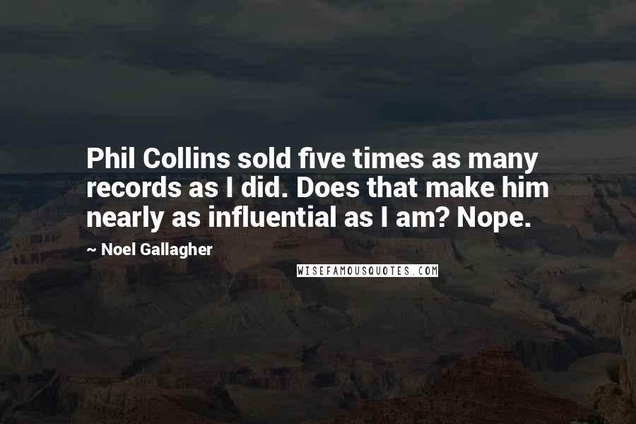 Noel Gallagher Quotes: Phil Collins sold five times as many records as I did. Does that make him nearly as influential as I am? Nope.