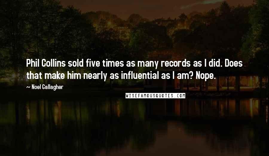 Noel Gallagher Quotes: Phil Collins sold five times as many records as I did. Does that make him nearly as influential as I am? Nope.