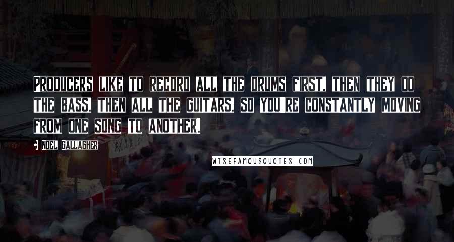 Noel Gallagher Quotes: Producers like to record all the drums first, then they do the bass, then all the guitars, so you're constantly moving from one song to another.