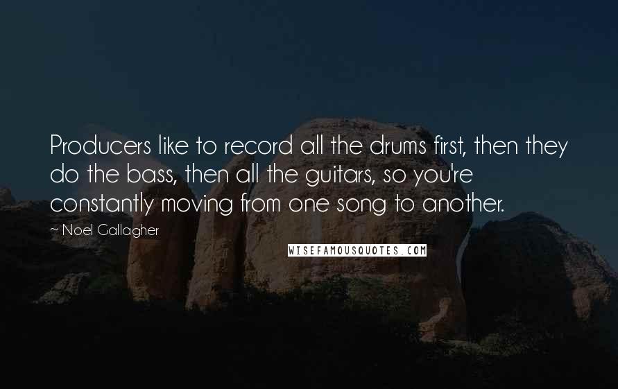 Noel Gallagher Quotes: Producers like to record all the drums first, then they do the bass, then all the guitars, so you're constantly moving from one song to another.