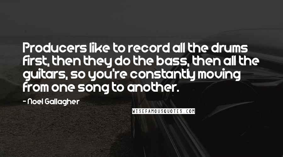 Noel Gallagher Quotes: Producers like to record all the drums first, then they do the bass, then all the guitars, so you're constantly moving from one song to another.