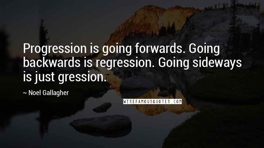 Noel Gallagher Quotes: Progression is going forwards. Going backwards is regression. Going sideways is just gression.