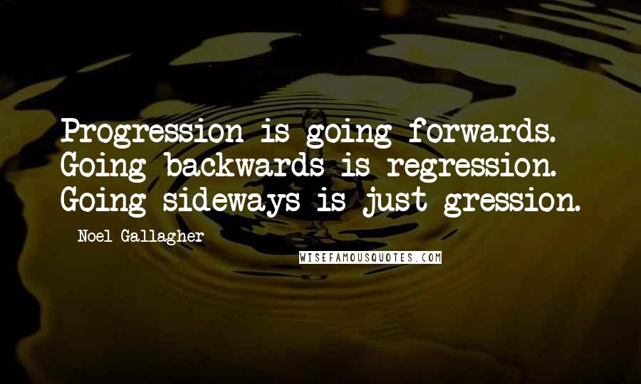 Noel Gallagher Quotes: Progression is going forwards. Going backwards is regression. Going sideways is just gression.