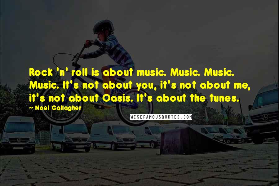 Noel Gallagher Quotes: Rock 'n' roll is about music. Music. Music. Music. It's not about you, it's not about me, it's not about Oasis. It's about the tunes.