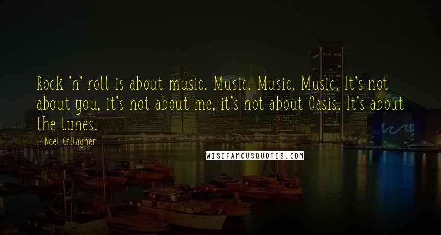 Noel Gallagher Quotes: Rock 'n' roll is about music. Music. Music. Music. It's not about you, it's not about me, it's not about Oasis. It's about the tunes.