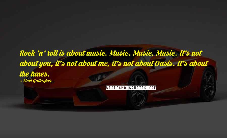 Noel Gallagher Quotes: Rock 'n' roll is about music. Music. Music. Music. It's not about you, it's not about me, it's not about Oasis. It's about the tunes.