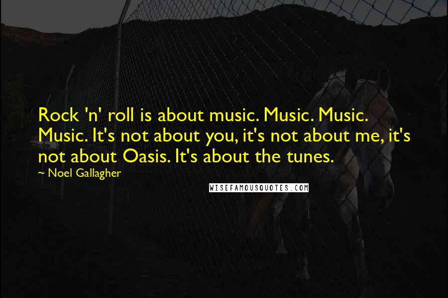 Noel Gallagher Quotes: Rock 'n' roll is about music. Music. Music. Music. It's not about you, it's not about me, it's not about Oasis. It's about the tunes.