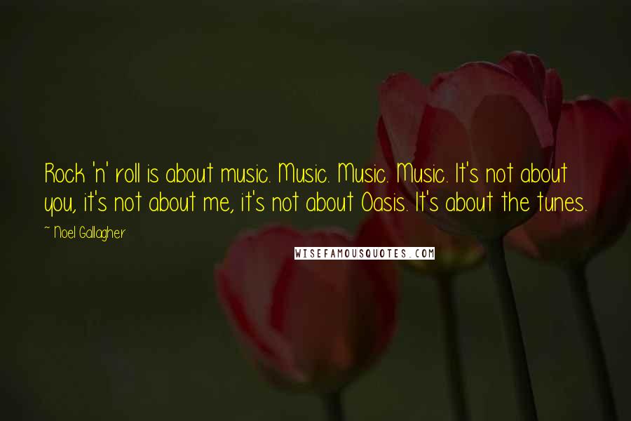 Noel Gallagher Quotes: Rock 'n' roll is about music. Music. Music. Music. It's not about you, it's not about me, it's not about Oasis. It's about the tunes.