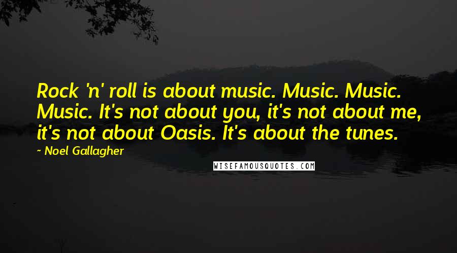 Noel Gallagher Quotes: Rock 'n' roll is about music. Music. Music. Music. It's not about you, it's not about me, it's not about Oasis. It's about the tunes.