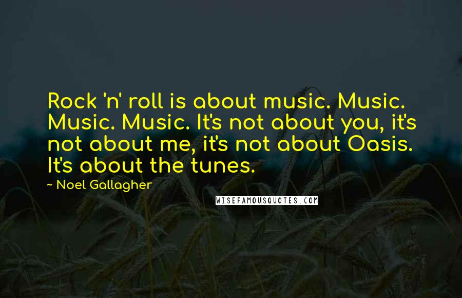 Noel Gallagher Quotes: Rock 'n' roll is about music. Music. Music. Music. It's not about you, it's not about me, it's not about Oasis. It's about the tunes.
