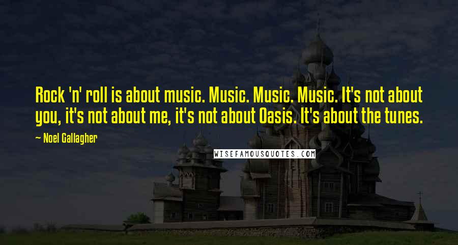 Noel Gallagher Quotes: Rock 'n' roll is about music. Music. Music. Music. It's not about you, it's not about me, it's not about Oasis. It's about the tunes.